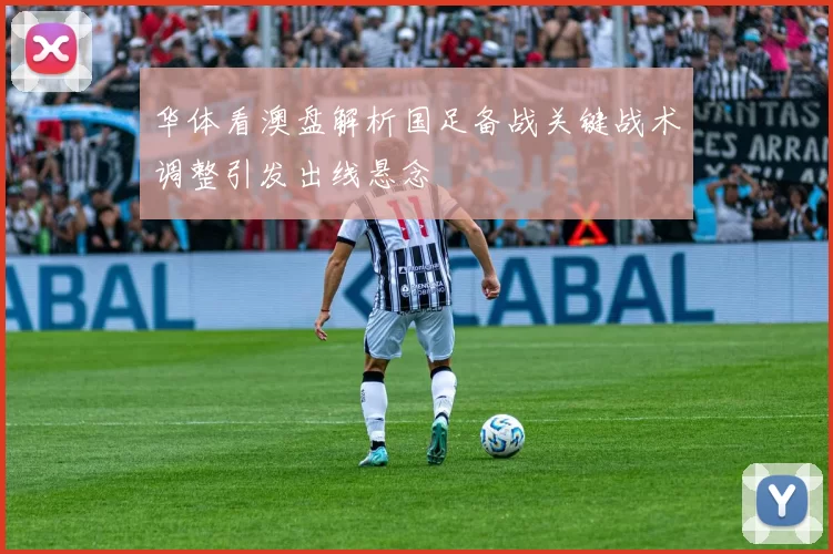 华体看澳盘解析国足备战关键战术调整引发出线悬念