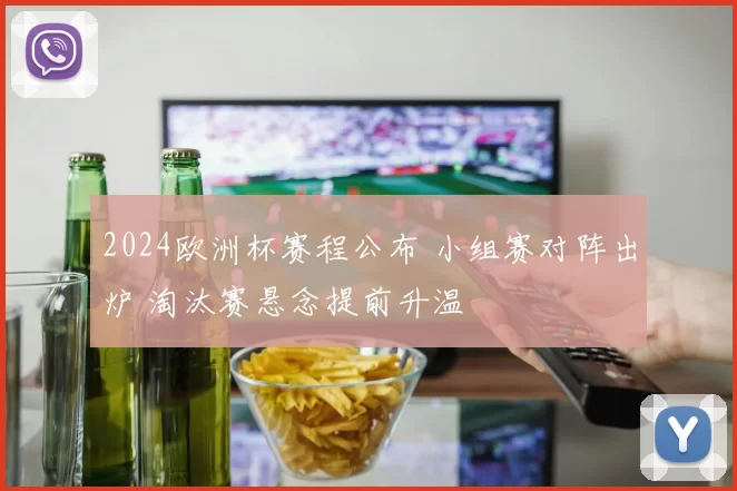 2024欧洲杯赛程公布 小组赛对阵出炉 淘汰赛悬念提前升温