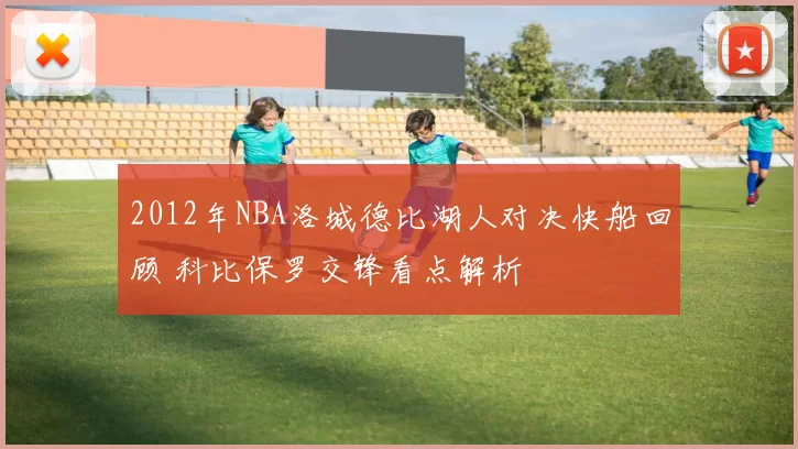 2012年NBA洛城德比湖人对决快船回顾 科比保罗交锋看点解析