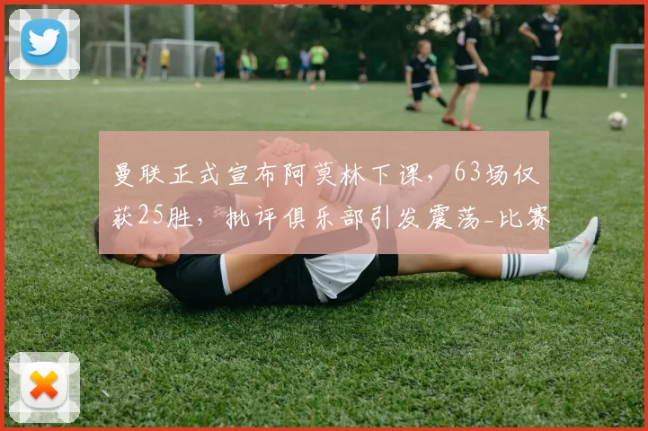 曼联正式宣布阿莫林下课,63场仅获25胜,批评俱乐部引发震荡_比赛_主教练_战绩