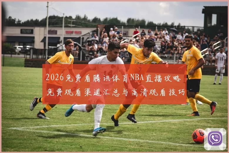 2026免费看腾讯体育NBA直播攻略 免费观看渠道汇总与高清观看技巧