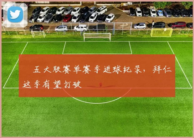 ​五大联赛单赛季进球纪录，拜仁这季有望打破