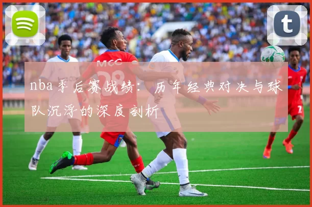 nba季后赛战绩：历年经典对决与球队沉浮的深度剖析