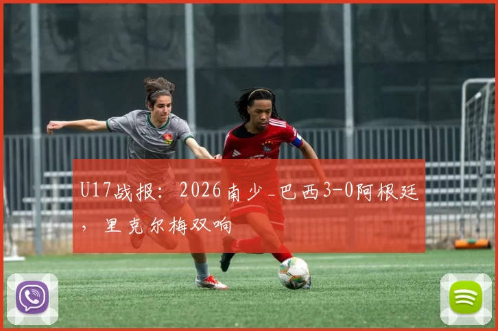 U17战报:2026南少_巴西3-0阿根廷,里克尔梅双响