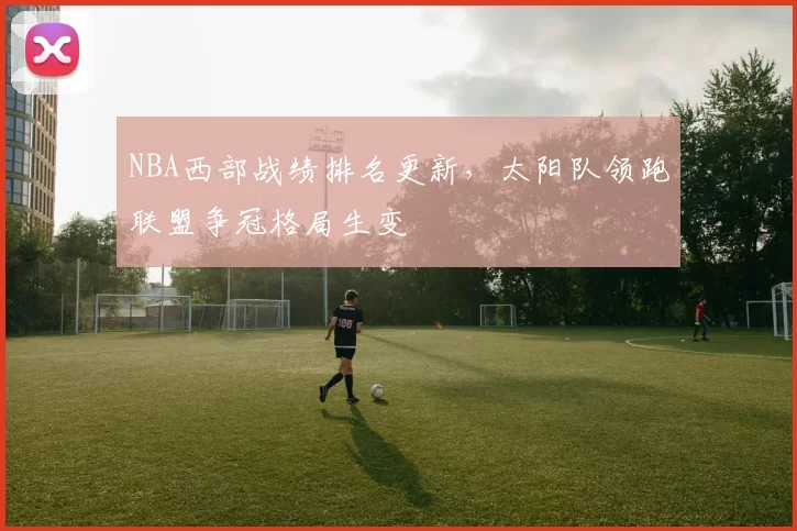 NBA西部战绩排名更新，太阳队领跑联盟争冠格局生变