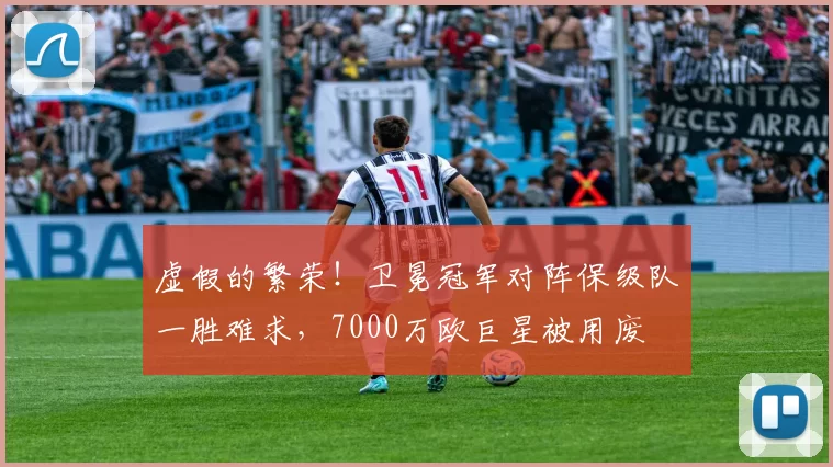 虚假的繁荣！卫冕冠军对阵保级队一胜难求，7000万欧巨星被用废