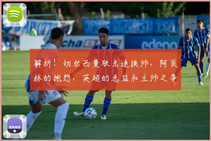 解析！切尔西曼联光速换帅，阿莫林的抱怨，英超的总监和主帅之争