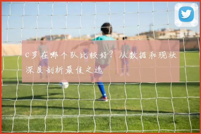 c罗在哪个队比较好?从数据和现状深度剖析最佳之选