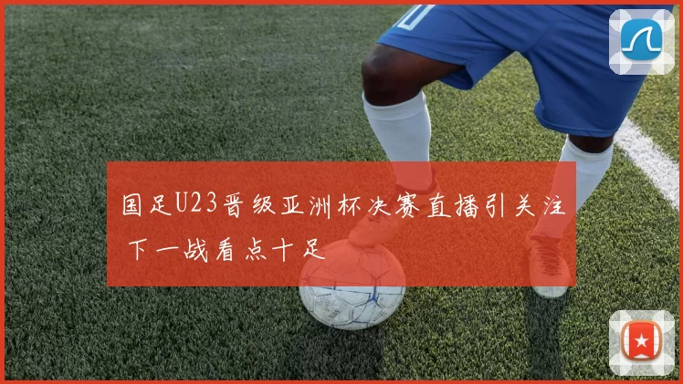 国足U23晋级亚洲杯决赛直播引关注 下一战看点十足