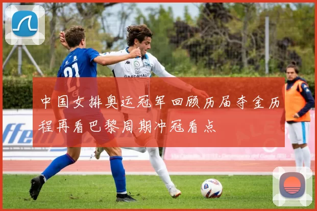 中国女排奥运冠军回顾历届夺金历程再看巴黎周期冲冠看点
