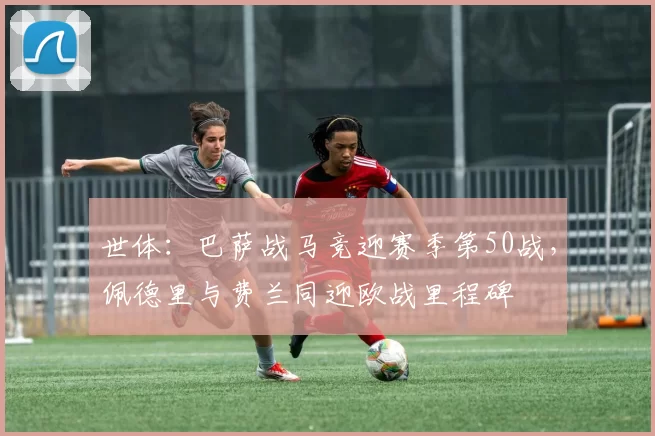 世体：巴萨战马竞迎赛季第50战，佩德里与费兰同迎欧战里程碑