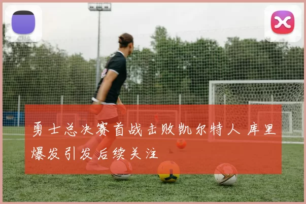 勇士总决赛首战击败凯尔特人 库里爆发引发后续关注