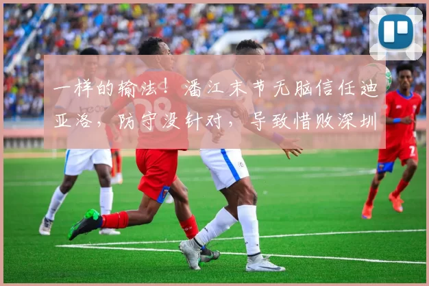 一样的输法！潘江末节无脑信任迪亚洛，防守没针对，导致惜败深圳