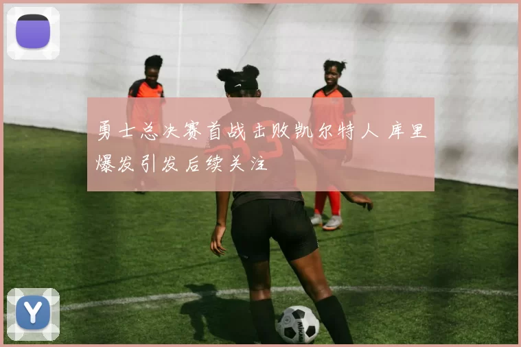 勇士总决赛首战击败凯尔特人 库里爆发引发后续关注