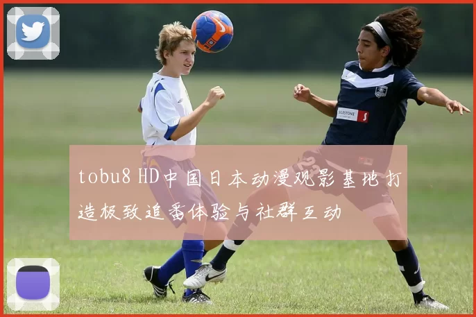 tobu8 HD中国日本动漫观影基地打造极致追番体验与社群互动