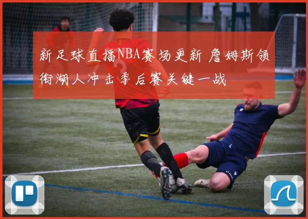 新足球直播NBA赛场更新 詹姆斯领衔湖人冲击季后赛关键一战