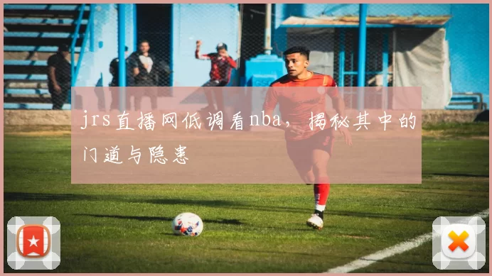 jrs直播网低调看nba，揭秘其中的门道与隐患