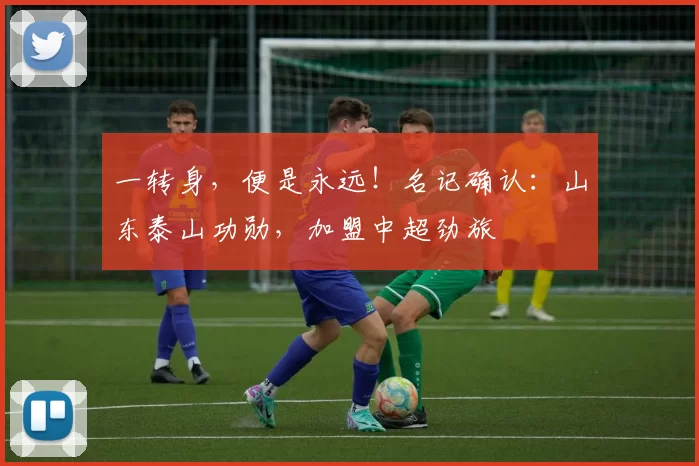 一转身,便是永远!名记确认:山东泰山功勋,加盟中超劲旅