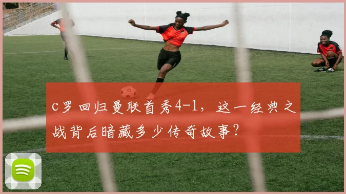 c罗回归曼联首秀4-1，这一经典之战背后暗藏多少传奇故事？