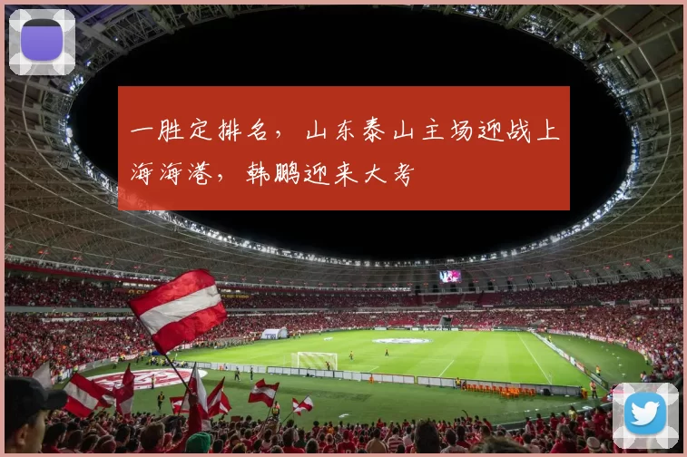 一胜定排名,山东泰山主场迎战上海海港,韩鹏迎来大考