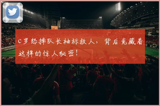 c罗怒摔队长袖标救人,背后竟藏着这样的惊人秘密!