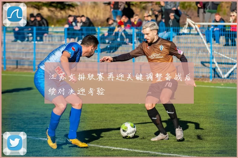 江苏女排联赛再迎关键调整备战后续对决迎考验