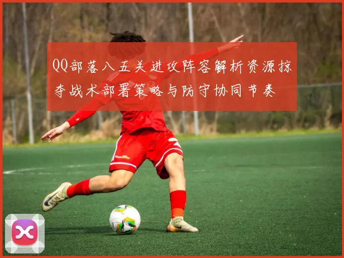 QQ部落八五关进攻阵容解析资源掠夺战术部署策略与防守协同节奏
