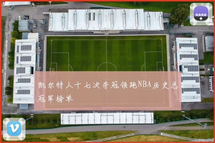 凯尔特人十七次夺冠领跑NBA历史总冠军榜单