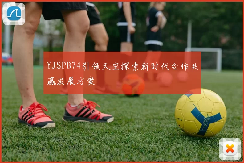 YJSPB74引领天空探索新时代合作共赢发展方案