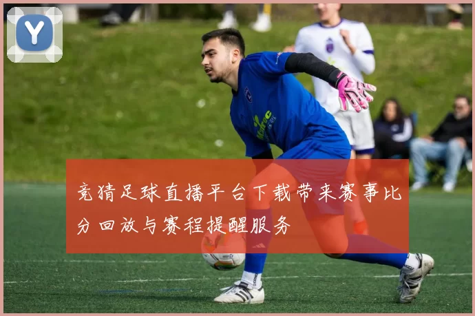 竞猜足球直播平台下载带来赛事比分回放与赛程提醒服务