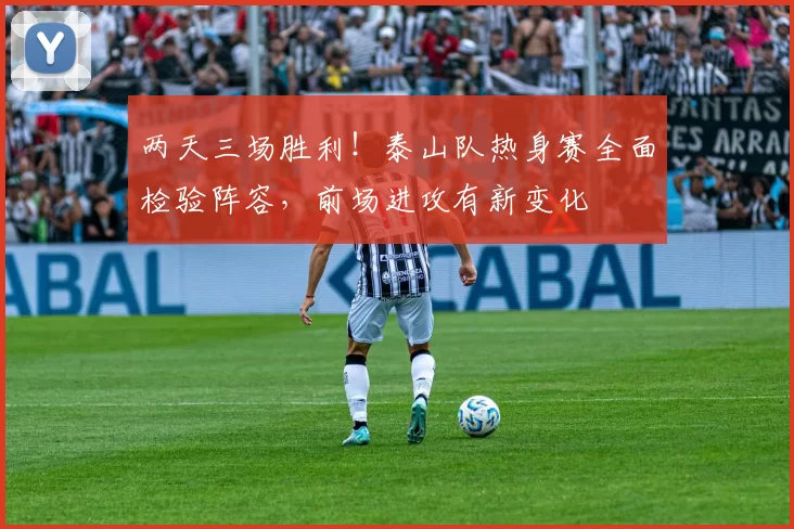 两天三场胜利!泰山队热身赛全面检验阵容,前场进攻有新变化